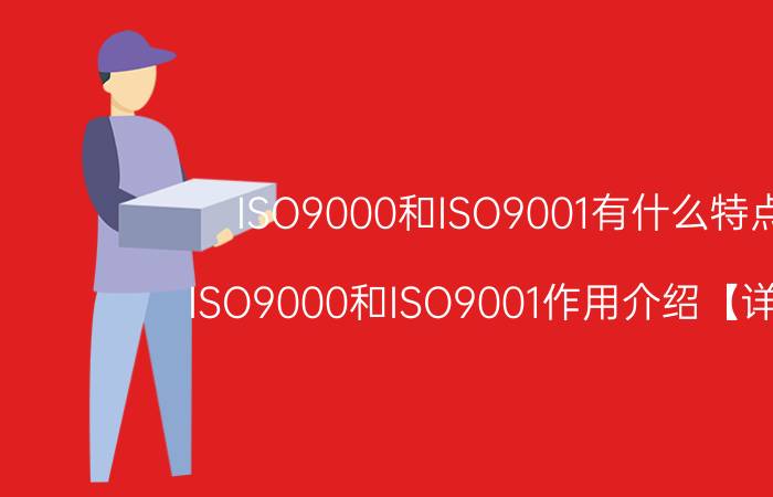 ISO9000和ISO9001有什么特点 ISO9000和ISO9001作用介绍【详解】